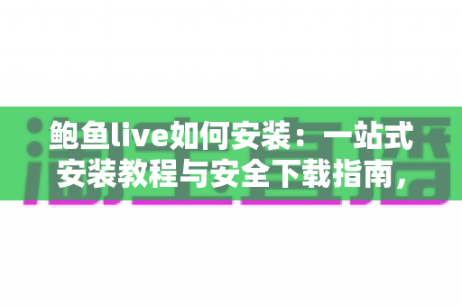鲍鱼live如何安装：一站式安装教程与安全下载指南，助你快速开启流畅直播新体验