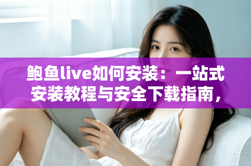 鲍鱼live如何安装：一站式安装教程与安全下载指南，助你快速开启流畅直播新体验