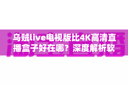 乌贼live电视版比4K高清直播盒子好在哪?深度解析软件直播与硬件盒子的核心差异,帮你选对不踩坑 乌贼live电视版比4K高清直播盒子好在哪?深度解析软件直播与硬件盒子的核心差异,帮你选对不踩坑