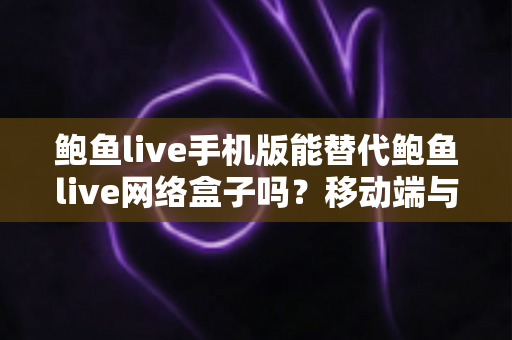鲍鱼live手机版能替代鲍鱼live网络盒子吗?移动端与大屏端观看体验全方位深度对比解析 鲍鱼live手机版能替代鲍鱼live网络盒子吗?移动端与大屏端观看体验全方位深度对比解析
