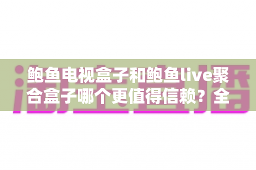 鲍鱼电视盒子和鲍鱼live聚合盒子哪个更值得信赖?全方位深度对比评测,帮你选到真正省心安心的观影利器 鲍鱼电视盒子和鲍鱼live聚合盒子哪个更值得信赖?全方位深度对比评测,帮你选到真正省心安心的观影利器