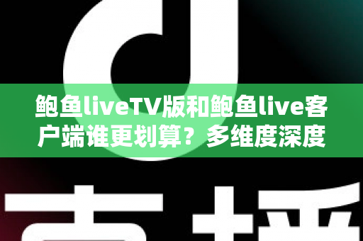 鲍鱼liveTV版和鲍鱼live客户端谁更划算?多维度深度对比,看完这篇再做决定 鲍鱼liveTV版和鲍鱼live客户端谁更划算?多维度深度对比,看完这篇再做决定