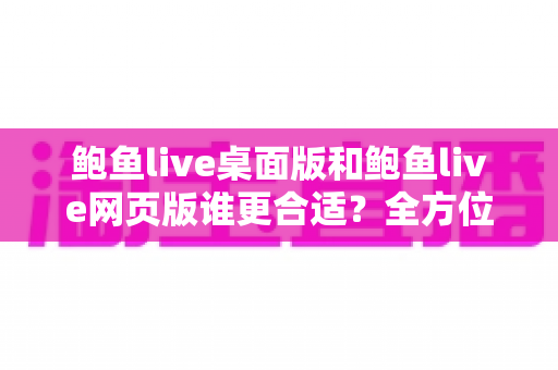 鲍鱼live桌面版和鲍鱼live网页版谁更合适？全方位对比分析助你轻松做选择
