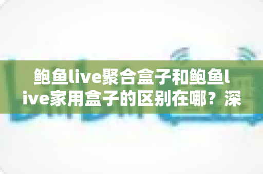 鲍鱼live聚合盒子和鲍鱼live家用盒子的区别在哪?深度解析两大设备的差异与选购全指南 鲍鱼live聚合盒子和鲍鱼live家用盒子的区别在哪?深度解析两大设备的差异与选购全指南