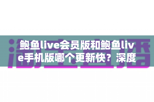 鲍鱼live会员版和鲍鱼live手机版哪个更新快?深度对比两大版本的更新速度与选择指南 鲍鱼live会员版和鲍鱼live手机版哪个更新快?深度对比两大版本的更新速度与选择指南