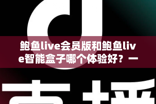 鲍鱼live会员版和鲍鱼live智能盒子哪个体验好？一篇文章带你彻底看懂两款产品的真实差异