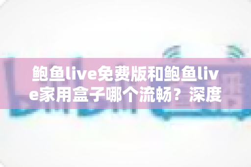 鲍鱼live免费版和鲍鱼live家用盒子哪个流畅？深度对比分析与选购指南
