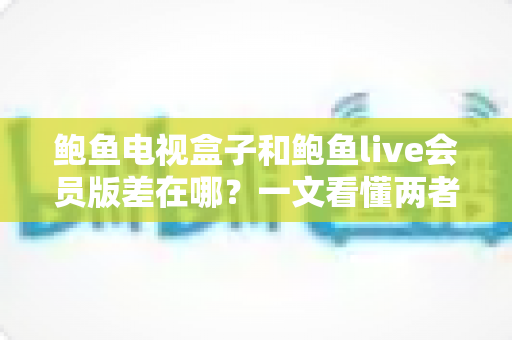 鲍鱼电视盒子和鲍鱼live会员版差在哪?一文看懂两者核心区别,选对不花冤枉钱 鲍鱼电视盒子和鲍鱼live会员版差在哪?一文看懂两者核心区别,选对不花冤枉钱