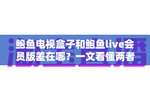 鲍鱼电视盒子和鲍鱼live会员版差在哪?一文看懂两者核心区别,选对不花冤枉钱 鲍鱼电视盒子和鲍鱼live会员版差在哪?一文看懂两者核心区别,选对不花冤枉钱