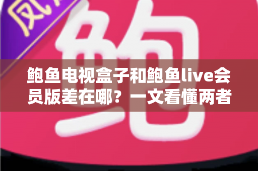 鲍鱼电视盒子和鲍鱼live会员版差在哪?一文看懂两者核心区别,选对不花冤枉钱 鲍鱼电视盒子和鲍鱼live会员版差在哪?一文看懂两者核心区别,选对不花冤枉钱