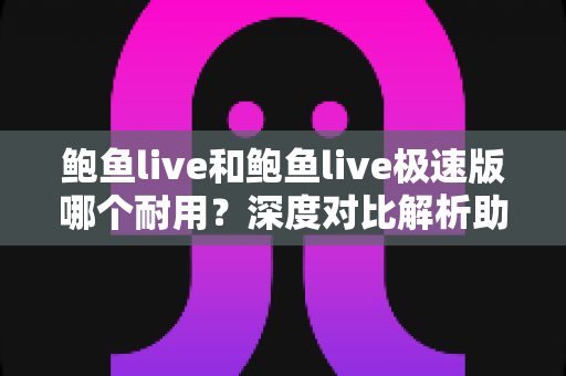 鲍鱼live和鲍鱼live极速版哪个耐用?深度对比解析助你选对版本 鲍鱼live和鲍鱼live极速版哪个耐用?深度对比解析助你选对版本
