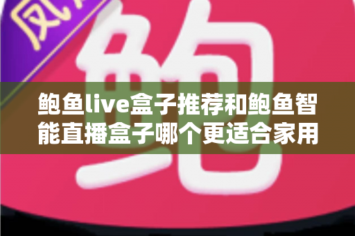 鲍鱼live盒子推荐和鲍鱼智能直播盒子哪个更适合家用?——家庭客厅大屏设备深度对比与选购全指南 鲍鱼live盒子推荐和鲍鱼智能直播盒子哪个更适合家用?——家庭客厅大屏设备深度对比与选购全指南