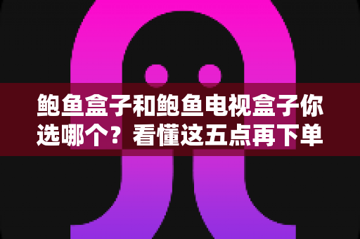 鲍鱼盒子和鲍鱼电视盒子你选哪个？看懂这五点再下单不迟
