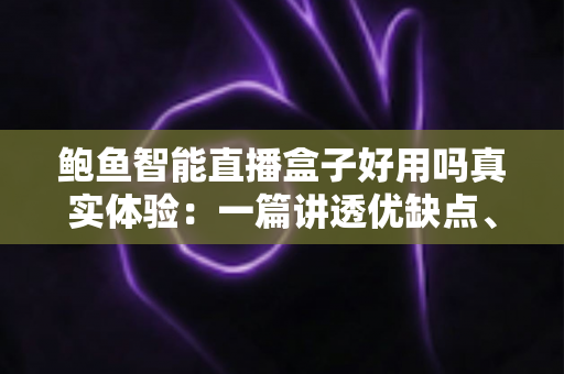 鲍鱼智能直播盒子好用吗真实体验：一篇讲透优缺点、实测数据与购买建议的深度评测