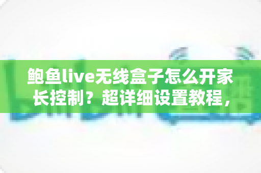 鲍鱼live无线盒子怎么开家长控制?超详细设置教程,为孩子打造安全健康的观影环境 鲍鱼live无线盒子怎么开家长控制?超详细设置教程,为孩子打造安全健康的观影环境