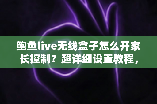 鲍鱼live无线盒子怎么开家长控制?超详细设置教程,为孩子打造安全健康的观影环境 鲍鱼live无线盒子怎么开家长控制?超详细设置教程,为孩子打造安全健康的观影环境