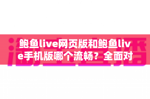 鲍鱼live网页版和鲍鱼live手机版哪个流畅？全面对比解析，助你找到最顺畅的观看方式