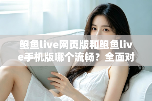 鲍鱼live网页版和鲍鱼live手机版哪个流畅？全面对比解析，助你找到最顺畅的观看方式