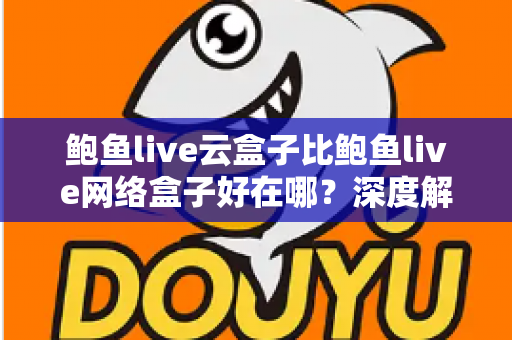 鲍鱼live云盒子比鲍鱼live网络盒子好在哪?深度解析云盒子的五大核心优势 鲍鱼live云盒子比鲍鱼live网络盒子好在哪?深度解析云盒子的五大核心优势
