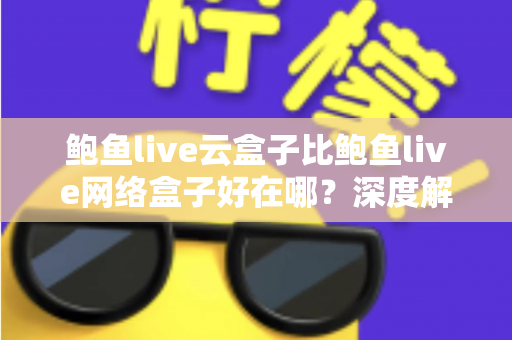 鲍鱼live云盒子比鲍鱼live网络盒子好在哪?深度解析云盒子的五大核心优势 鲍鱼live云盒子比鲍鱼live网络盒子好在哪?深度解析云盒子的五大核心优势