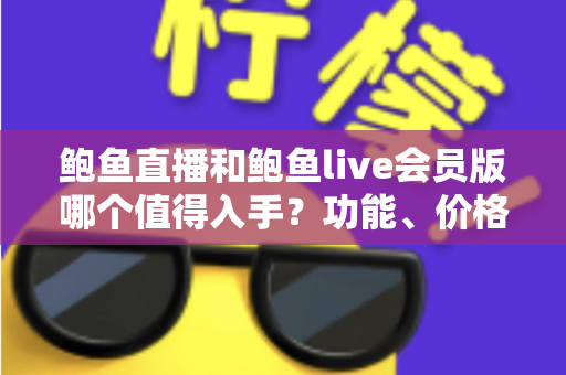 鲍鱼直播和鲍鱼live会员版哪个值得入手?功能、价格与体验全方位对比指南 鲍鱼直播和鲍鱼live会员版哪个值得入手?功能、价格与体验全方位对比指南