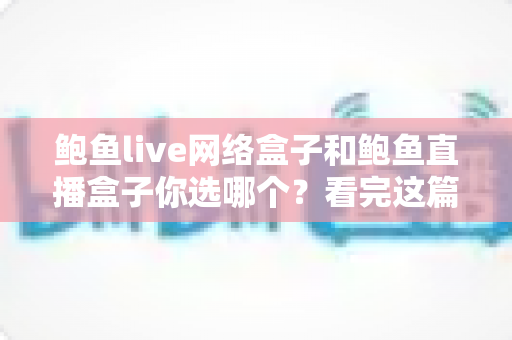 鲍鱼live网络盒子和鲍鱼直播盒子你选哪个?看完这篇深度对比再做决定 鲍鱼live网络盒子和鲍鱼直播盒子你选哪个?看完这篇深度对比再做决定