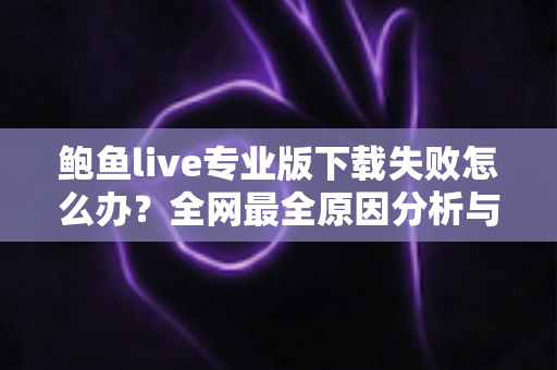 鲍鱼live专业版下载失败怎么办？全网最全原因分析与解决步骤，助你快速完成安装