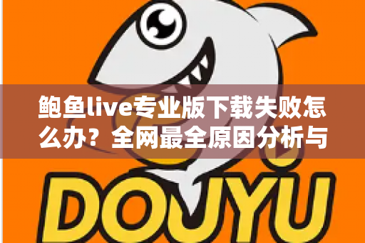鲍鱼live专业版下载失败怎么办？全网最全原因分析与解决步骤，助你快速完成安装
