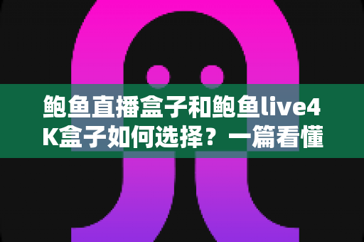 鲍鱼直播盒子和鲍鱼live4K盒子如何选择？一篇看懂两款电视盒子差异与选购全攻略
