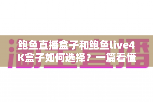 鲍鱼直播盒子和鲍鱼live4K盒子如何选择？一篇看懂两款电视盒子差异与选购全攻略