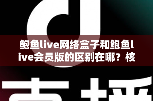 鲍鱼live网络盒子和鲍鱼live会员版的区别在哪?核心差异全面解析与实用选购指南 鲍鱼live网络盒子和鲍鱼live会员版的区别在哪?核心差异全面解析与实用选购指南