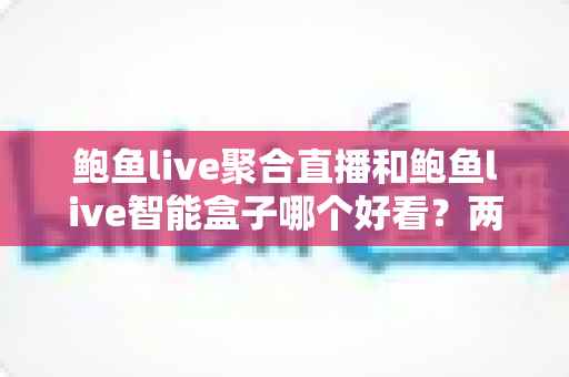 鲍鱼live聚合直播和鲍鱼live智能盒子哪个好看?两种观看方式全面对比,帮你找到最适合自己的选择 鲍鱼live聚合直播和鲍鱼live智能盒子哪个好看?两种观看方式全面对比,帮你找到最适合自己的选择
