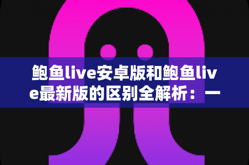 鲍鱼live安卓版和鲍鱼live最新版的区别全解析:一文读懂版本差异,选对版本畅享更流畅稳定的直播体验 鲍鱼live安卓版和鲍鱼live最新版的区别全解析:一文读懂版本差异,选对版本畅享更流畅稳定的直播体验