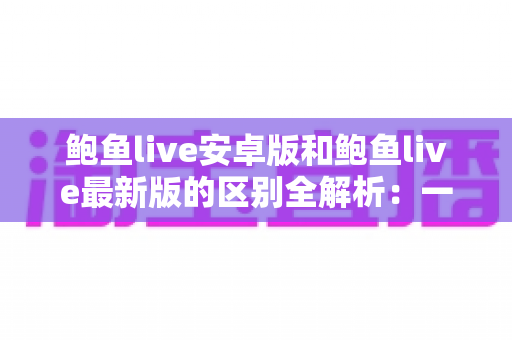 鲍鱼live安卓版和鲍鱼live最新版的区别全解析:一文读懂版本差异,选对版本畅享更流畅稳定的直播体验 鲍鱼live安卓版和鲍鱼live最新版的区别全解析:一文读懂版本差异,选对版本畅享更流畅稳定的直播体验