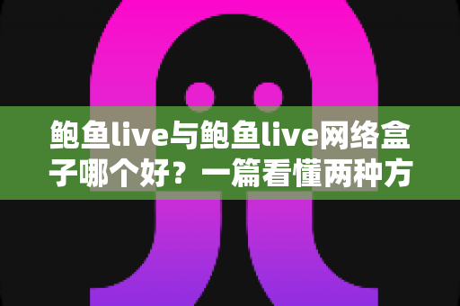 鲍鱼live与鲍鱼live网络盒子哪个好?一篇看懂两种方案差异的实用对比指南,帮你轻松选出最适合自己的观影方式 鲍鱼live与鲍鱼live网络盒子哪个好?一篇看懂两种方案差异的实用对比指南,帮你轻松选出最适合自己的观影方式