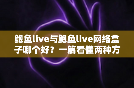 鲍鱼live与鲍鱼live网络盒子哪个好?一篇看懂两种方案差异的实用对比指南,帮你轻松选出最适合自己的观影方式 鲍鱼live与鲍鱼live网络盒子哪个好?一篇看懂两种方案差异的实用对比指南,帮你轻松选出最适合自己的观影方式