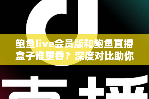 鲍鱼live会员版和鲍鱼直播盒子谁更香？深度对比助你做出明智选择