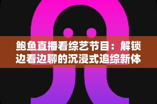 鲍鱼直播看综艺节目:解锁边看边聊的沉浸式追综新体验 鲍鱼直播看综艺节目:解锁边看边聊的沉浸式追综新体验
