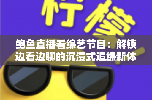 鲍鱼直播看综艺节目:解锁边看边聊的沉浸式追综新体验 鲍鱼直播看综艺节目:解锁边看边聊的沉浸式追综新体验