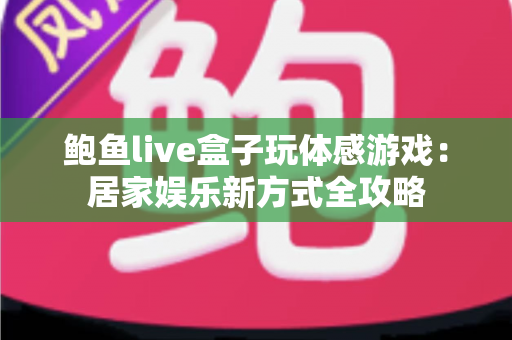鲍鱼live盒子玩体感游戏:居家娱乐新方式全攻略 鲍鱼live盒子玩体感游戏:居家娱乐新方式全攻略