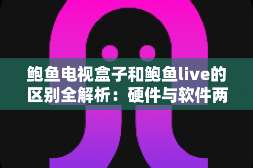 鲍鱼电视盒子和鲍鱼live的区别全解析:硬件与软件两种观影方案,看完这篇就知道怎么选 鲍鱼电视盒子和鲍鱼live的区别全解析:硬件与软件两种观影方案,看完这篇就知道怎么选