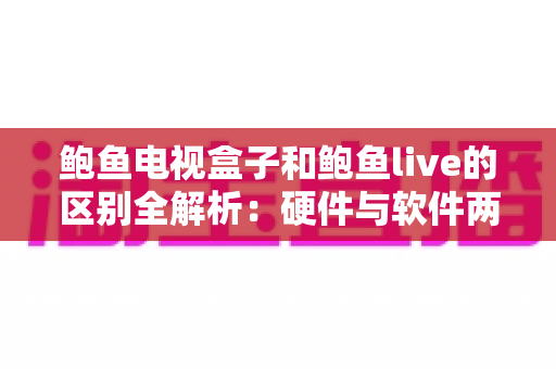 鲍鱼电视盒子和鲍鱼live的区别全解析:硬件与软件两种观影方案,看完这篇就知道怎么选 鲍鱼电视盒子和鲍鱼live的区别全解析:硬件与软件两种观影方案,看完这篇就知道怎么选