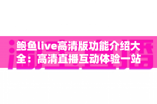 鲍鱼live高清版功能介绍大全：高清直播互动体验一站式完全指南