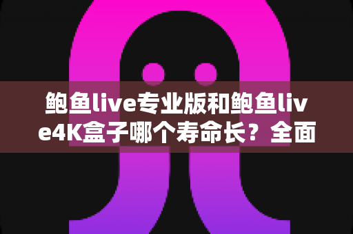 鲍鱼live专业版和鲍鱼live4K盒子哪个寿命长?全面解析设备耐用性、影响因素与延长寿命的实用保养指南 鲍鱼live专业版和鲍鱼live4K盒子哪个寿命长?全面解析设备耐用性、影响因素与延长寿命的实用保养指南
