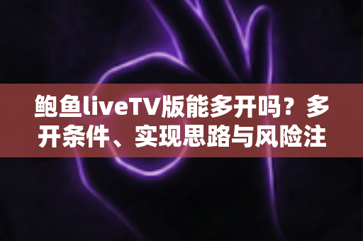 鲍鱼liveTV版能多开吗?多开条件、实现思路与风险注意事项全解析 鲍鱼liveTV版能多开吗?多开条件、实现思路与风险注意事项全解析