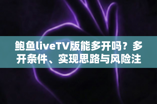 鲍鱼liveTV版能多开吗?多开条件、实现思路与风险注意事项全解析 鲍鱼liveTV版能多开吗?多开条件、实现思路与风险注意事项全解析