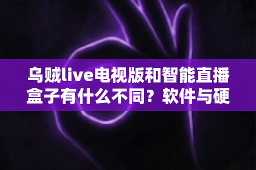 乌贼live电视版和智能直播盒子有什么不同?软件与硬件直播方案全方位对比解析与选购指南 乌贼live电视版和智能直播盒子有什么不同?软件与硬件直播方案全方位对比解析与选购指南