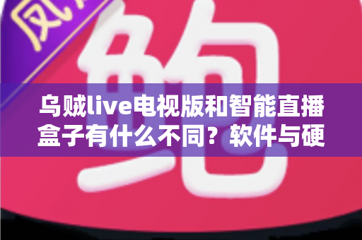 乌贼live电视版和智能直播盒子有什么不同？软件与硬件直播方案全方位对比解析与选购指南