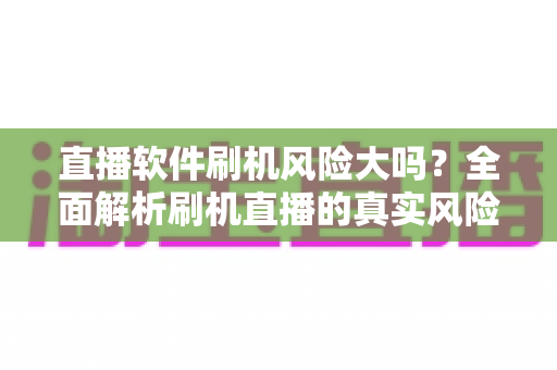 直播软件刷机风险大吗?全面解析刷机直播的真实风险与安全指南 直播软件刷机风险大吗?全面解析刷机直播的真实风险与安全指南