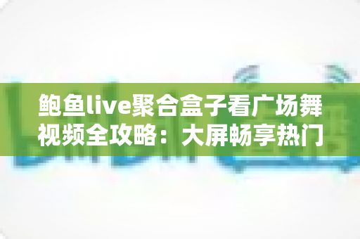 鲍鱼live聚合盒子看广场舞视频全攻略:大屏畅享热门舞曲,打造客厅专属舞蹈教室 鲍鱼live聚合盒子看广场舞视频全攻略:大屏畅享热门舞曲,打造客厅专属舞蹈教室